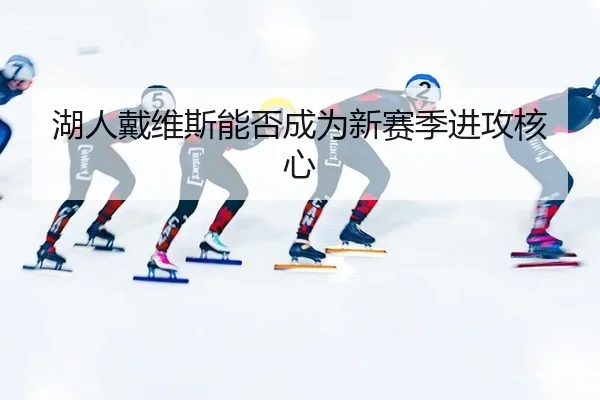 湖人戴维斯能否成为新赛季进攻核心