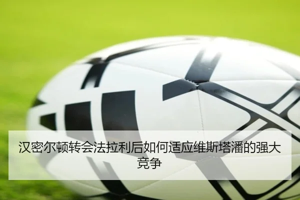 汉密尔顿转会法拉利后如何适应维斯塔潘的强大竞争